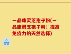一品康灵芝孢子粉(一品康灵芝孢子粉：提高免疫力的天然选择)
