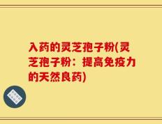 入药的灵芝孢子粉(灵芝孢子粉：提高免疫力的天然良药)