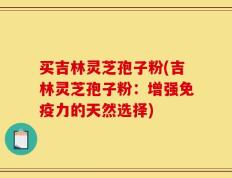 买吉林灵芝孢子粉(吉林灵芝孢子粉：增强免疫力的天然选择)