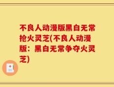 不良人动漫版黑白无常抢火灵芝(不良人动漫版：黑白无常争夺火灵芝)