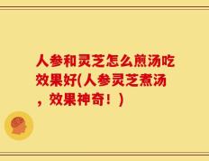 人参和灵芝怎么煎汤吃效果好(人参灵芝煮汤，效果神奇！)
