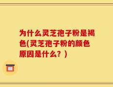 为什么灵芝孢子粉是褐色(灵芝孢子粉的颜色原因是什么？)