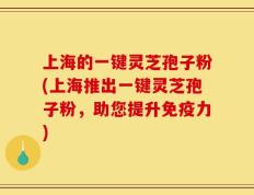 上海的一键灵芝孢子粉(上海推出一键灵芝孢子粉，助您提升免疫力)