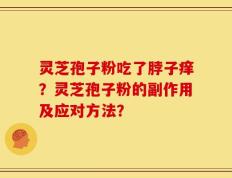灵芝孢子粉吃了脖子痒？灵芝孢子粉的副作用及应对方法？