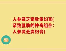 人参灵芝紧致贵妇膏(紧致肌肤的神奇组合：人参灵芝贵妇膏)