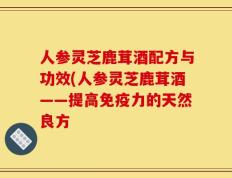 人参灵芝鹿茸酒配方与功效(人参灵芝鹿茸酒——提高免疫力的天然良方