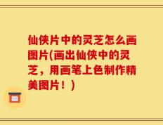 仙侠片中的灵芝怎么画图片(画出仙侠中的灵芝，用画笔上色制作精美图片！)