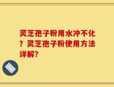 灵芝孢子粉用水冲不化？灵芝孢子粉使用方法详解？