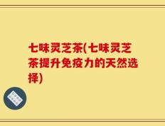 七味灵芝茶(七味灵芝茶提升免疫力的天然选择)