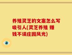 养殖灵芝的文案怎么写吸引人(灵芝养殖 赚钱不误庄园风光)