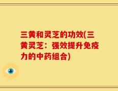 三黄和灵芝的功效(三黄灵芝：强效提升免疫力的中药组合)