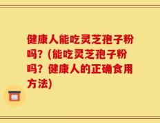 健康人能吃灵芝孢子粉吗？(能吃灵芝孢子粉吗？健康人的正确食用方法)