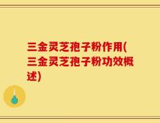 三金灵芝孢子粉作用(三金灵芝孢子粉功效概述)