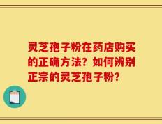 灵芝孢子粉在药店购买的正确方法？如何辨别正宗的灵芝孢子粉？