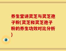 养生堂讲灵芝与灵芝孢子粉(灵芝和灵芝孢子粉的养生功效对比分析)