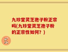 九珍堂灵芝孢子粉正宗吗(九珍堂灵芝孢子粉的正宗性如何？)