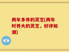 两年多养的灵芝(两年时养大的灵芝，好评如潮)
