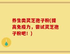 养生类灵芝孢子粉(提高免疫力，尝试灵芝孢子粉吧！)