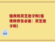 值夜班灵芝孢子粉(值夜班养生必备：灵芝孢子粉)