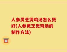 人参灵芝煲鸡汤怎么煲好(人参灵芝煲鸡汤的制作方法)