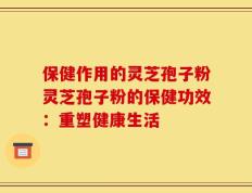 保健作用的灵芝孢子粉灵芝孢子粉的保健功效：重塑健康生活