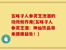 五味子人参灵芝泡酒的功效和作用(五味子人参灵芝酒：神仙饮品带来健康益处！)