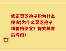 修正灵芝孢子粉为什么便宜(为什么灵芝孢子粉价格便宜？探究其背后缘由)