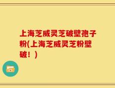 上海芝威灵芝破壁孢子粉(上海芝威灵芝粉壁破！)