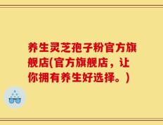养生灵芝孢子粉官方旗舰店(官方旗舰店，让你拥有养生好选择。)