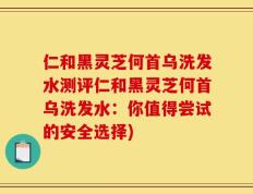 仁和黑灵芝何首乌洗发水测评仁和黑灵芝何首乌洗发水：你值得尝试的安全选择)