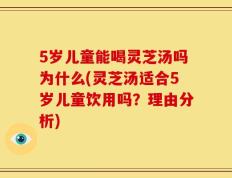5岁儿童能喝灵芝汤吗为什么(灵芝汤适合5岁儿童饮用吗？理由分析)