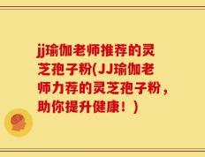 jj瑜伽老师推荐的灵芝孢子粉(JJ瑜伽老师力荐的灵芝孢子粉，助你提升健康！)