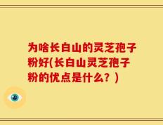 为啥长白山的灵芝孢子粉好(长白山灵芝孢子粉的优点是什么？)