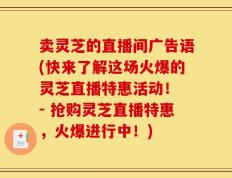 卖灵芝的直播间广告语(快来了解这场火爆的灵芝直播特惠活动！ - 抢购灵芝直播特惠，火爆进行中！)