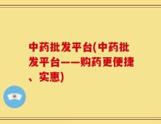 中药批发平台(中药批发平台——购药更便捷、实惠)