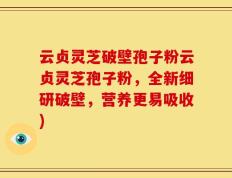 云贞灵芝破壁孢子粉云贞灵芝孢子粉，全新细研破壁，营养更易吸收)
