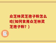 众芝林灵芝孢子粉怎么吃(如何食用众芝林灵芝孢子粉？)