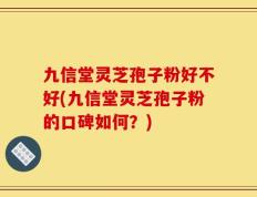 九信堂灵芝孢子粉好不好(九信堂灵芝孢子粉的口碑如何？)