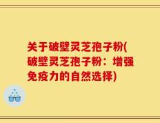 关于破壁灵芝孢子粉(破壁灵芝孢子粉：增强免疫力的自然选择)