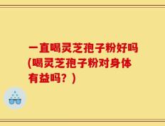 一直喝灵芝孢子粉好吗(喝灵芝孢子粉对身体有益吗？)