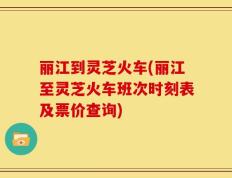 丽江到灵芝火车(丽江至灵芝火车班次时刻表及票价查询)