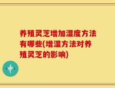 养殖灵芝增加湿度方法有哪些(增湿方法对养殖灵芝的影响)