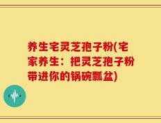 养生宅灵芝孢子粉(宅家养生：把灵芝孢子粉带进你的锅碗瓢盆)