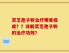 灵芝孢子粉治疗哪些癌症？？详解灵芝孢子粉的治疗功效？