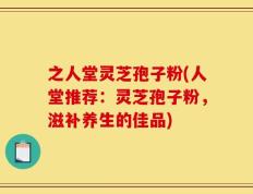 之人堂灵芝孢子粉(人堂推荐：灵芝孢子粉，滋补养生的佳品)