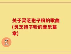 关于灵芝孢子粉的歌曲(灵芝孢子粉的音乐篇章)