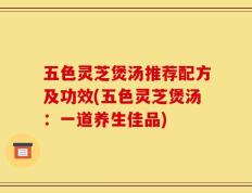 五色灵芝煲汤推荐配方及功效(五色灵芝煲汤：一道养生佳品)