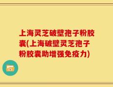 上海灵芝破壁孢子粉胶囊(上海破壁灵芝孢子粉胶囊助增强免疫力)