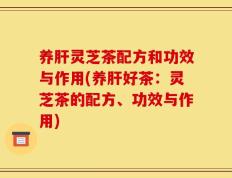 养肝灵芝茶配方和功效与作用(养肝好茶：灵芝茶的配方、功效与作用)
