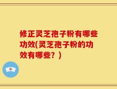 修正灵芝孢子粉有哪些功效(灵芝孢子粉的功效有哪些？)